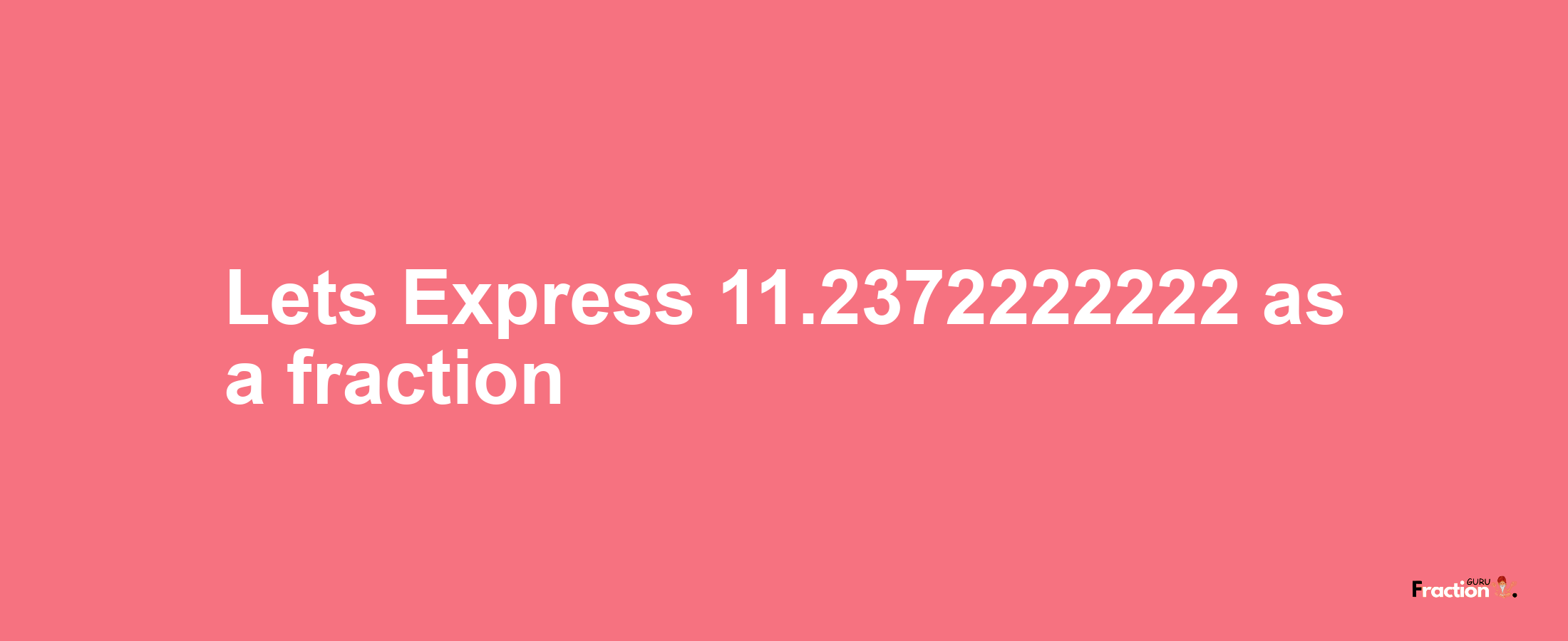 Lets Express 11.2372222222 as afraction